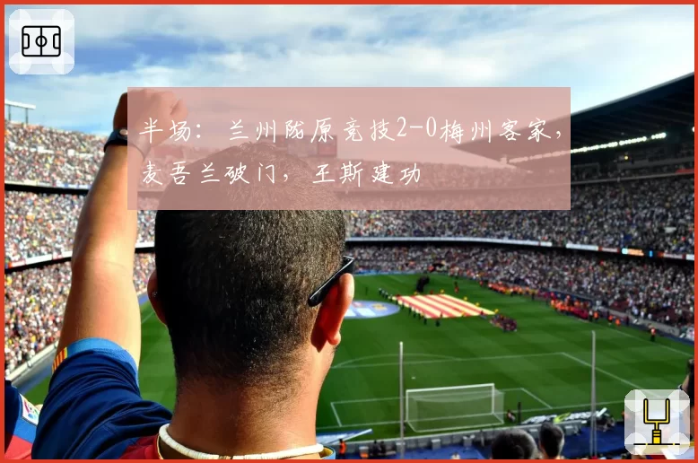 半场：兰州陇原竞技2-0梅州客家，麦吾兰破门，王斯建功