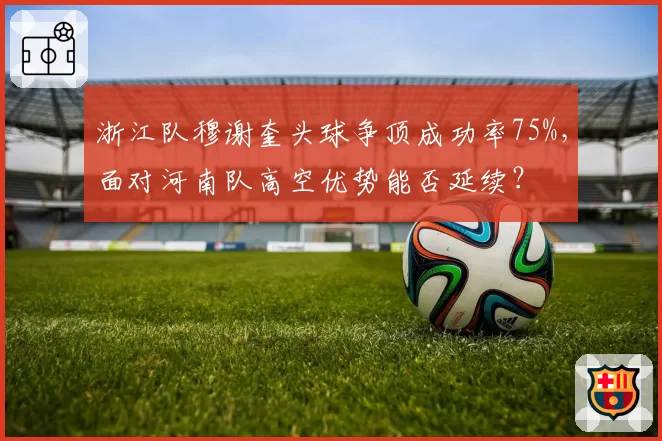 浙江队穆谢奎头球争顶成功率75%，面对河南队高空优势能否延续？