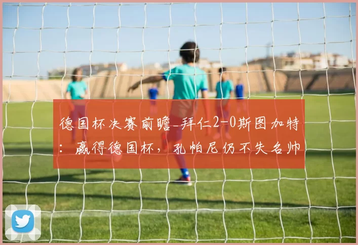 德国杯决赛前瞻_拜仁2-0斯图加特:赢得德国杯,孔帕尼仍不失名帅