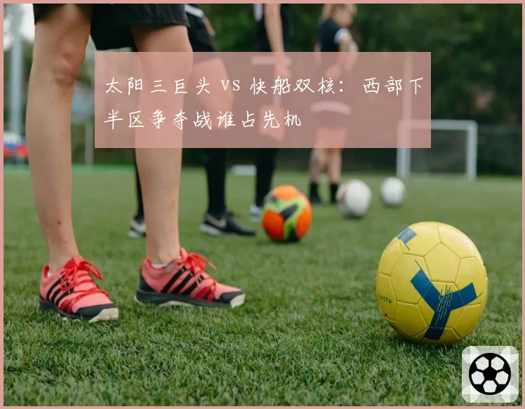 太阳三巨头 vs 快船双核:西部下半区争夺战谁占先机