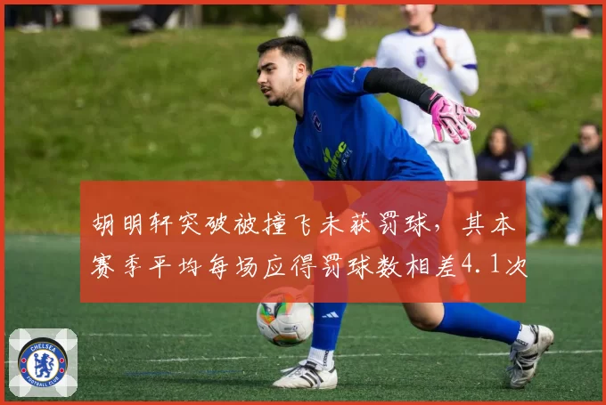 胡明轩突破被撞飞未获罚球，其本赛季平均每场应得罚球数相差4.1次