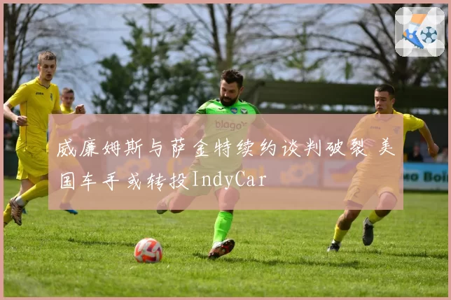 威廉姆斯与萨金特续约谈判破裂 美国车手或转投IndyCar