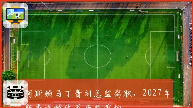 阿斯顿马丁青训总监离职，2027年新秀选拔体系面临重构
