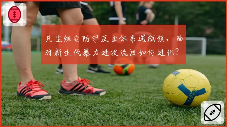 凡尘组合防守反击体系遇瓶颈，面对新生代暴力进攻流该如何进化？