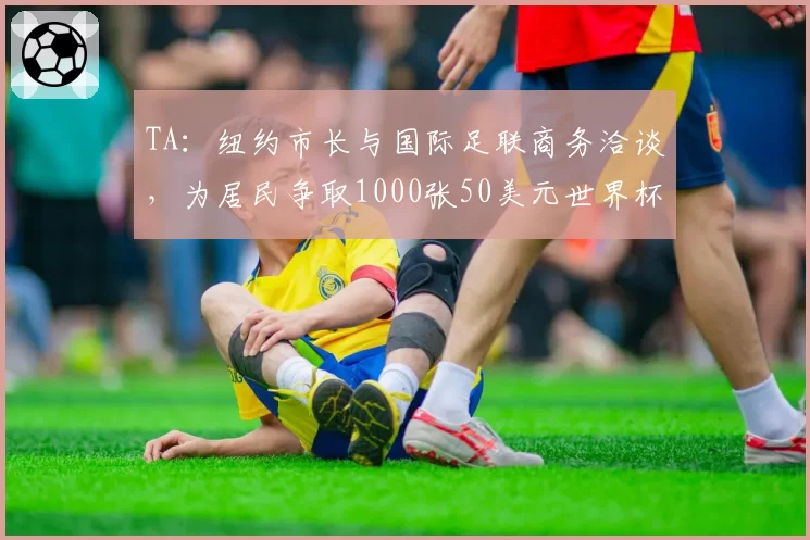 TA:纽约市长与国际足联商务洽谈,为居民争取1000张50美元世界杯票