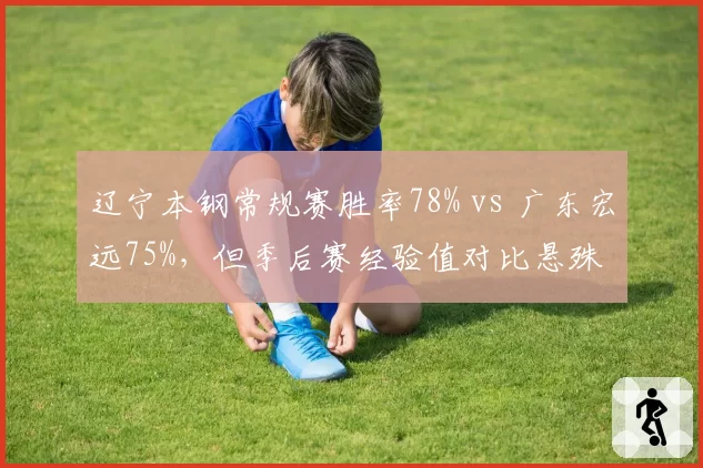 辽宁本钢常规赛胜率78% vs 广东宏远75%,但季后赛经验值对比悬殊