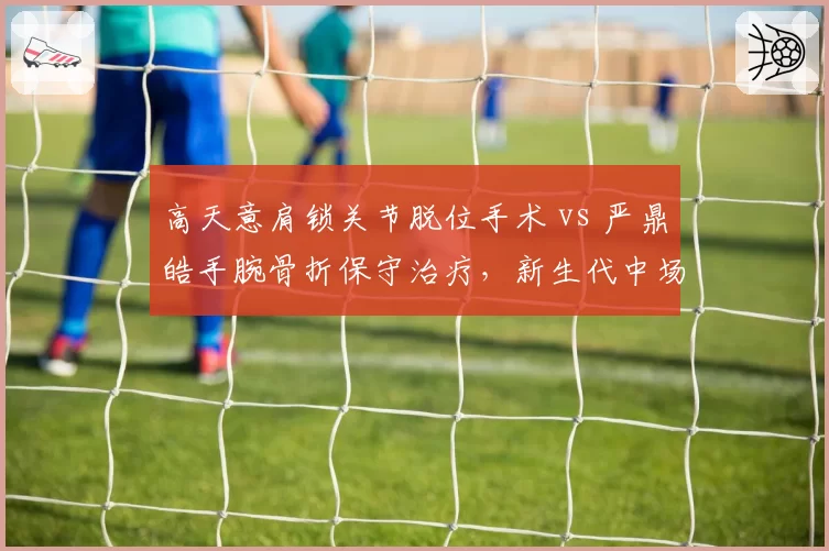 高天意肩锁关节脱位手术 vs 严鼎皓手腕骨折保守治疗,新生代中场伤病处理方式分化