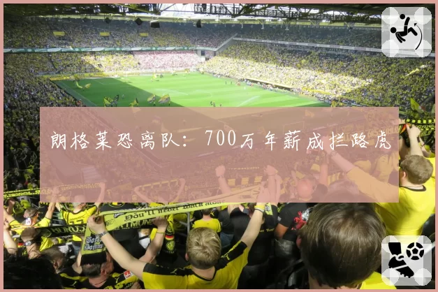 朗格莱恐离队:700万年薪成拦路虎