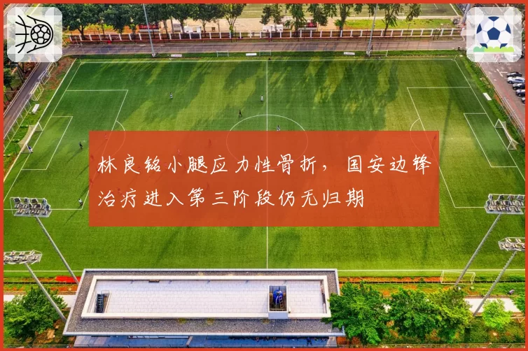 林良铭小腿应力性骨折,国安边锋治疗进入第三阶段仍无归期