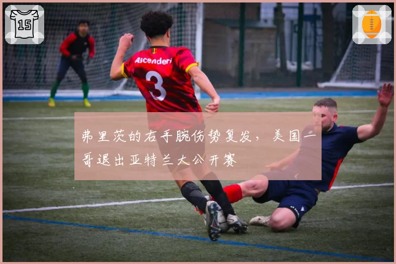 弗里茨的右手腕伤势复发，美国一哥退出亚特兰大公开赛