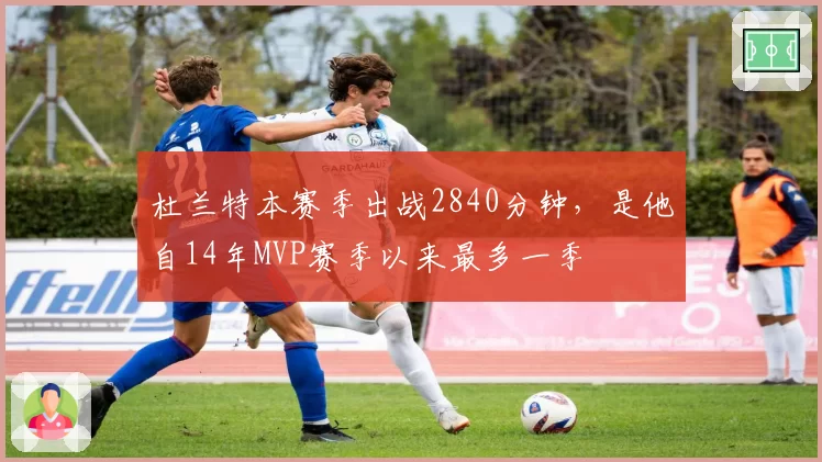 杜兰特本赛季出战2840分钟,是他自14年MVP赛季以来最多一季