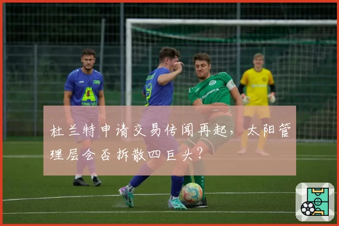 杜兰特申请交易传闻再起,太阳管理层会否拆散四巨头?
