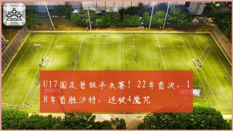 U17国足晋级半决赛！22年首次，18年首胜沙特，连破4魔咒
