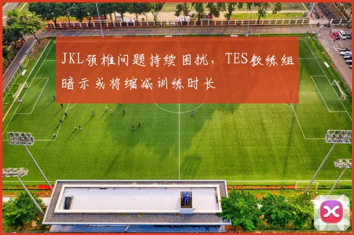 JKL颈椎问题持续困扰,TES教练组暗示或将缩减训练时长