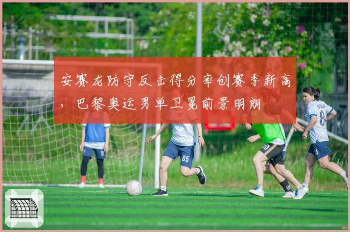 安赛龙防守反击得分率创赛季新高，巴黎奥运男单卫冕前景明朗