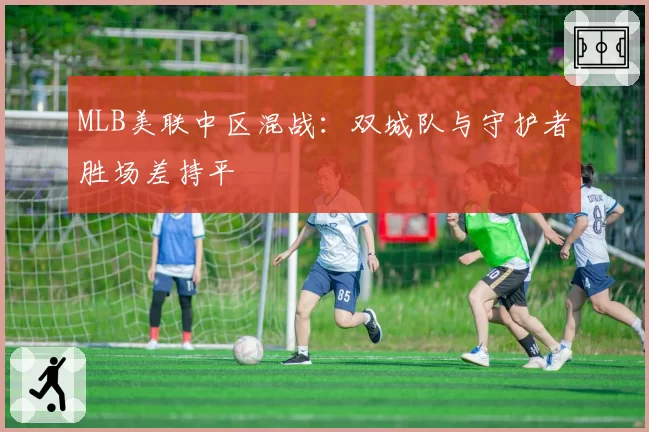 MLB美联中区混战：双城队与守护者胜场差持平