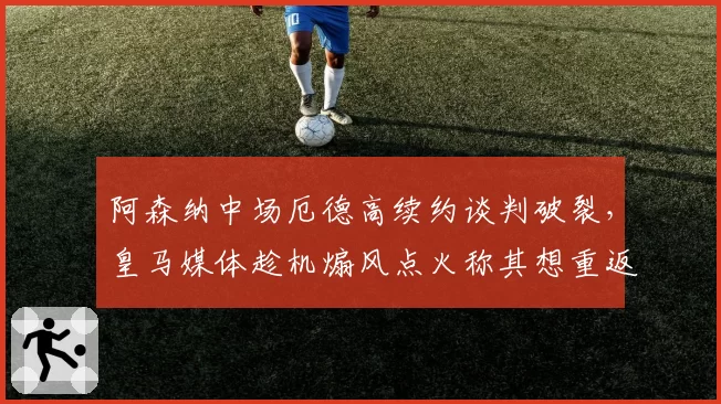 阿森纳中场厄德高续约谈判破裂，皇马媒体趁机煽风点火称其想重返伯纳乌