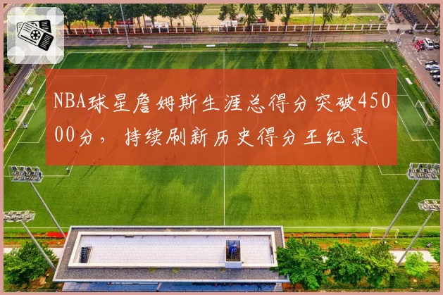 NBA球星詹姆斯生涯总得分突破45000分，持续刷新历史得分王纪录