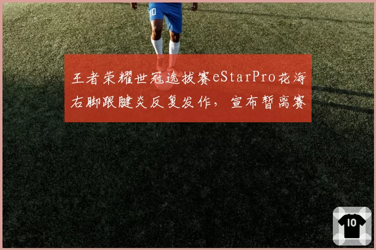 王者荣耀世冠选拔赛eStarPro花海右脚跟腱炎反复发作，宣布暂离赛场休整