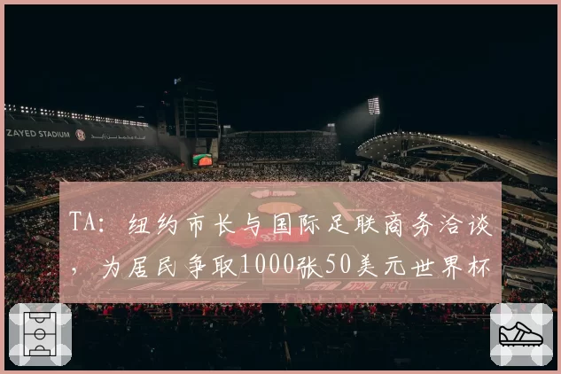 TA：纽约市长与国际足联商务洽谈，为居民争取1000张50美元世界杯票