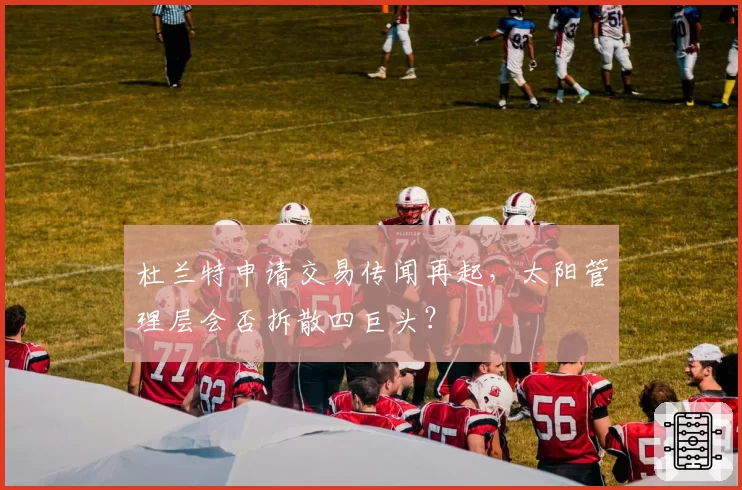 杜兰特申请交易传闻再起,太阳管理层会否拆散四巨头?