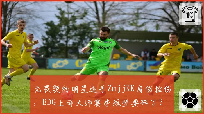无畏契约明星选手ZmjjKK肩伤挫伤,EDG上海大师赛夺冠梦要碎了?