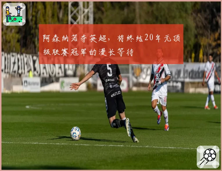 阿森纳若夺英超,将终结20年无顶级联赛冠军的漫长等待
