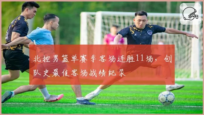 北控男篮单赛季客场连胜11场，创队史最佳客场战绩纪录