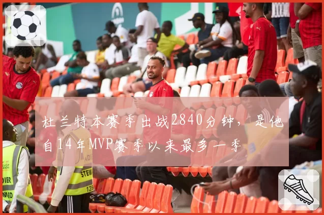 杜兰特本赛季出战2840分钟，是他自14年MVP赛季以来最多一季