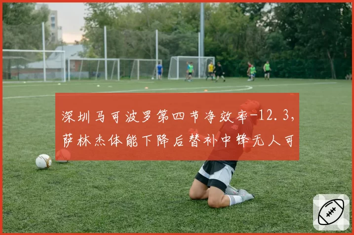 深圳马可波罗第四节净效率-12.3，萨林杰体能下降后替补中锋无人可用