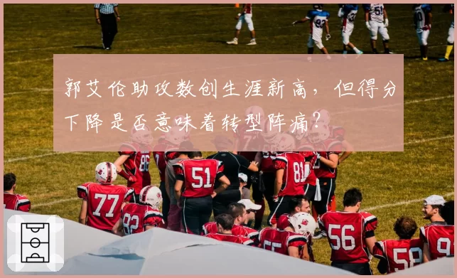 郭艾伦助攻数创生涯新高,但得分下降是否意味着转型阵痛?