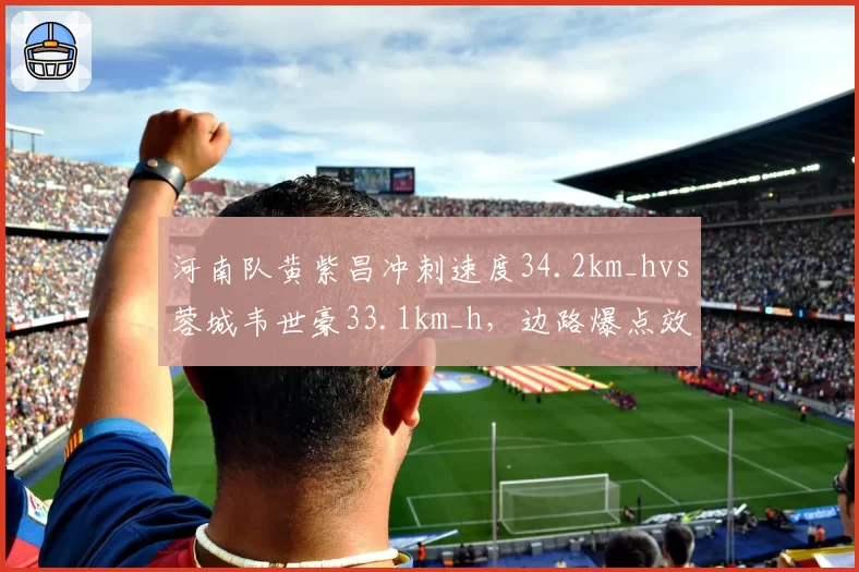 河南队黄紫昌冲刺速度34.2km_hvs蓉城韦世豪33.1km_h,边路爆点效率左右保级战局