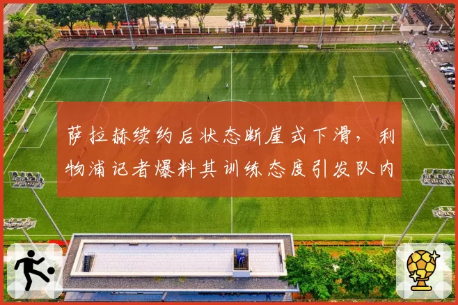 萨拉赫续约后状态断崖式下滑，利物浦记者爆料其训练态度引发队内矛盾