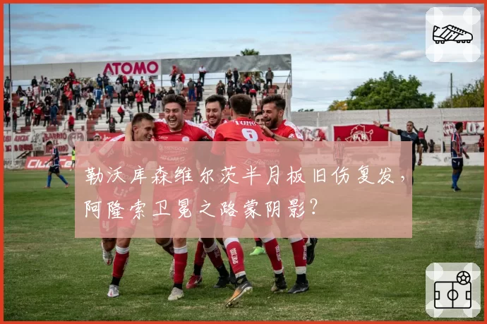 勒沃库森维尔茨半月板旧伤复发，阿隆索卫冕之路蒙阴影？