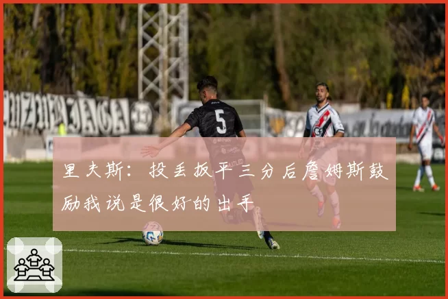 里夫斯：投丢扳平三分后詹姆斯鼓励我说是很好的出手
