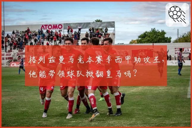 格列兹曼马竞本赛季西甲助攻王，他能带领球队掀翻皇马吗？