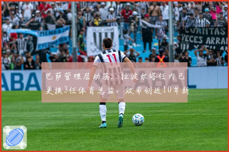 巴萨管理层动荡:拉波尔塔任内已更换3任体育总监,效率创近10年新低