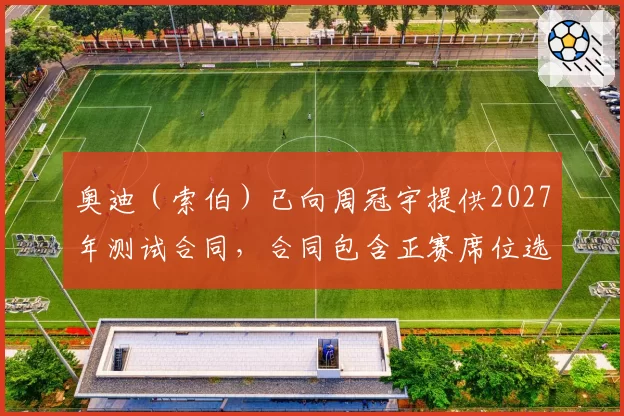 奥迪（索伯）已向周冠宇提供2027年测试合同，合同包含正赛席位选项