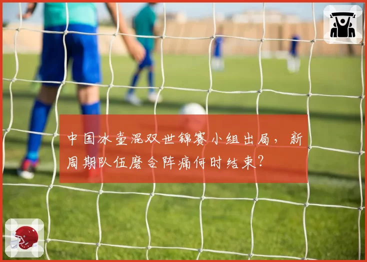 中国冰壶混双世锦赛小组出局,新周期队伍磨合阵痛何时结束?