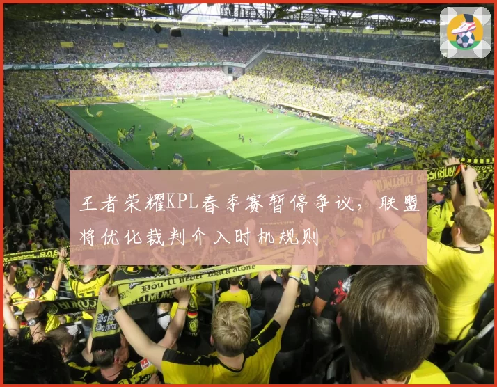 王者荣耀KPL春季赛暂停争议，联盟将优化裁判介入时机规则