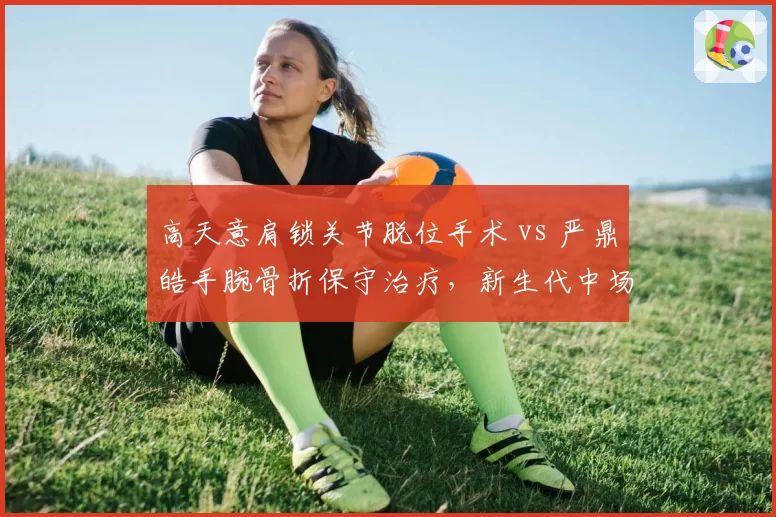 高天意肩锁关节脱位手术 vs 严鼎皓手腕骨折保守治疗,新生代中场伤病处理方式分化