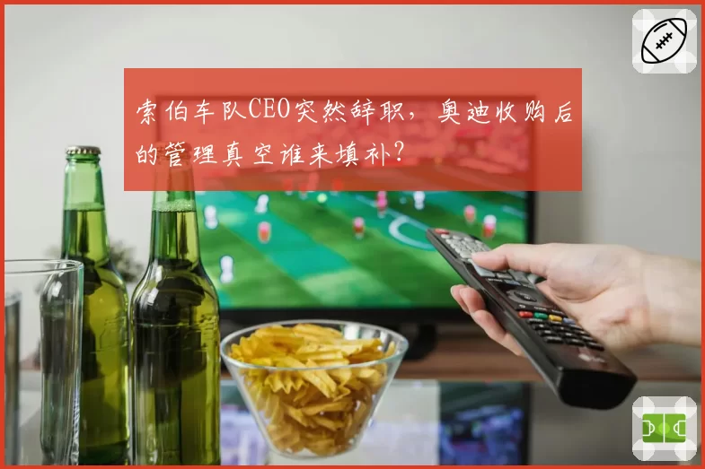 索伯车队CEO突然辞职,奥迪收购后的管理真空谁来填补?