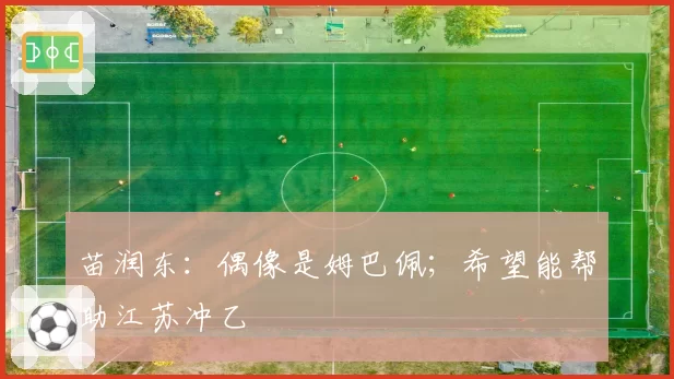 苗润东：偶像是姆巴佩；希望能帮助江苏冲乙