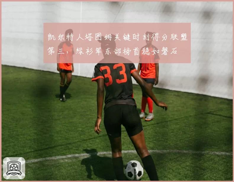 凯尔特人塔图姆关键时刻得分联盟第三，绿衫军东部榜首稳如磐石