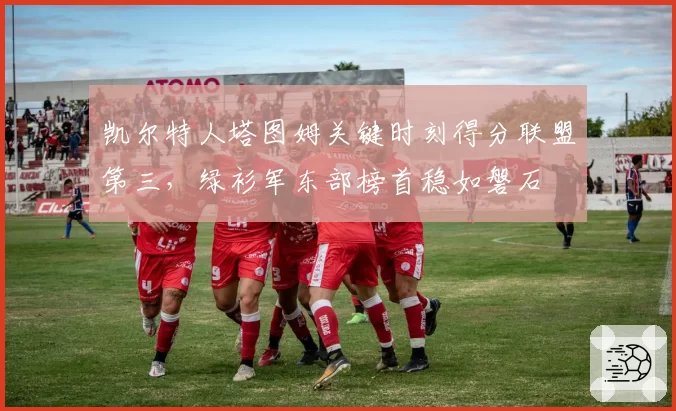 凯尔特人塔图姆关键时刻得分联盟第三，绿衫军东部榜首稳如磐石