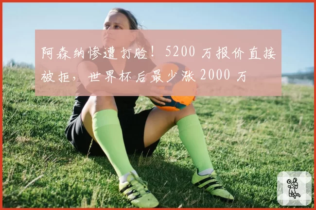 阿森纳惨遭打脸!5200 万报价直接被拒,世界杯后最少涨 2000 万
