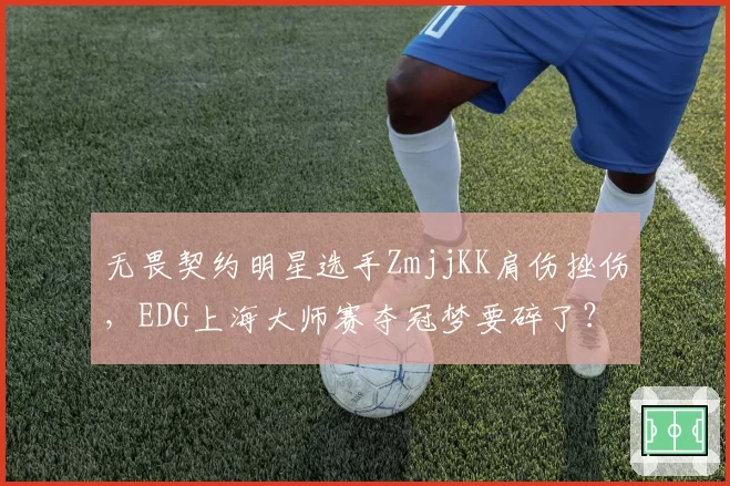 无畏契约明星选手ZmjjKK肩伤挫伤,EDG上海大师赛夺冠梦要碎了?