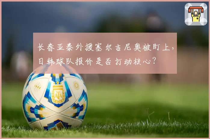 长春亚泰外援塞尔吉尼奥被盯上,日韩球队报价是否打动核心?