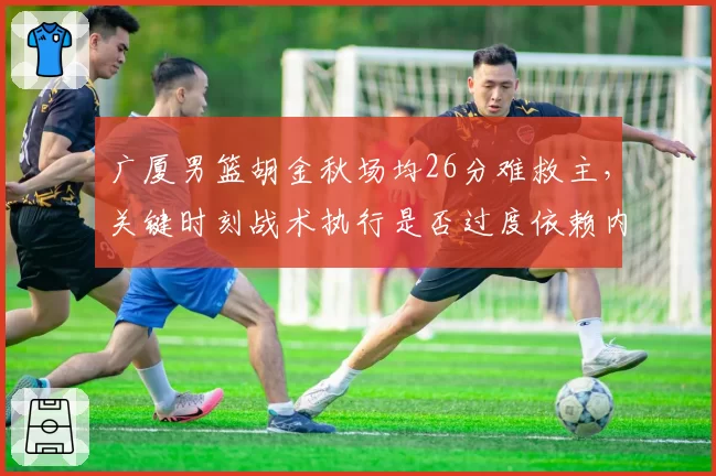 广厦男篮胡金秋场均26分难救主,关键时刻战术执行是否过度依赖内线单打?