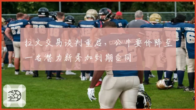 拉文交易谈判重启，公牛要价降至一名潜力新秀加到期合同